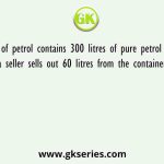 A tank of petrol contains 300 litres of pure petrol initially, Every time a seller sells out 60 litres from the container and replaces