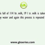 A vessel is full of 114 ltr. milk, 19 l tr. milk is taken out and replaced by water and again this process is repeated three times