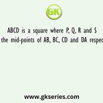 ABCD is a square where P, Q, R and S are the mid-points of AB, BC, CD and DA respectively