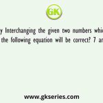 By Interchanging the given two numbers which of the following equation will be correct? 7 and 4