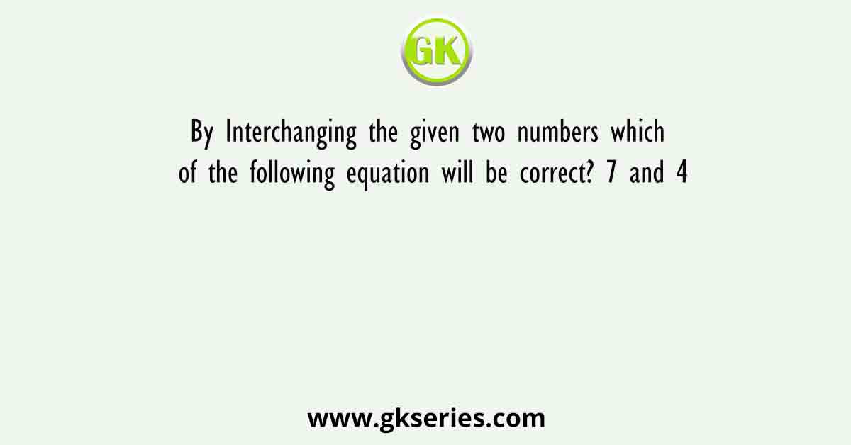 By Interchanging the given two numbers which of the following equation will be correct? 7 and 4