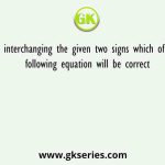 By interchanging the given two signs which of the following equation will be correct
