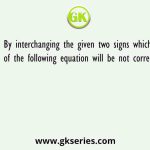By interchanging the given two signs which of the following equation will be not correct
