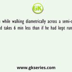 Chiru while walking diametrically across a semi-circular playground takes 6 min less than if he had kept running around