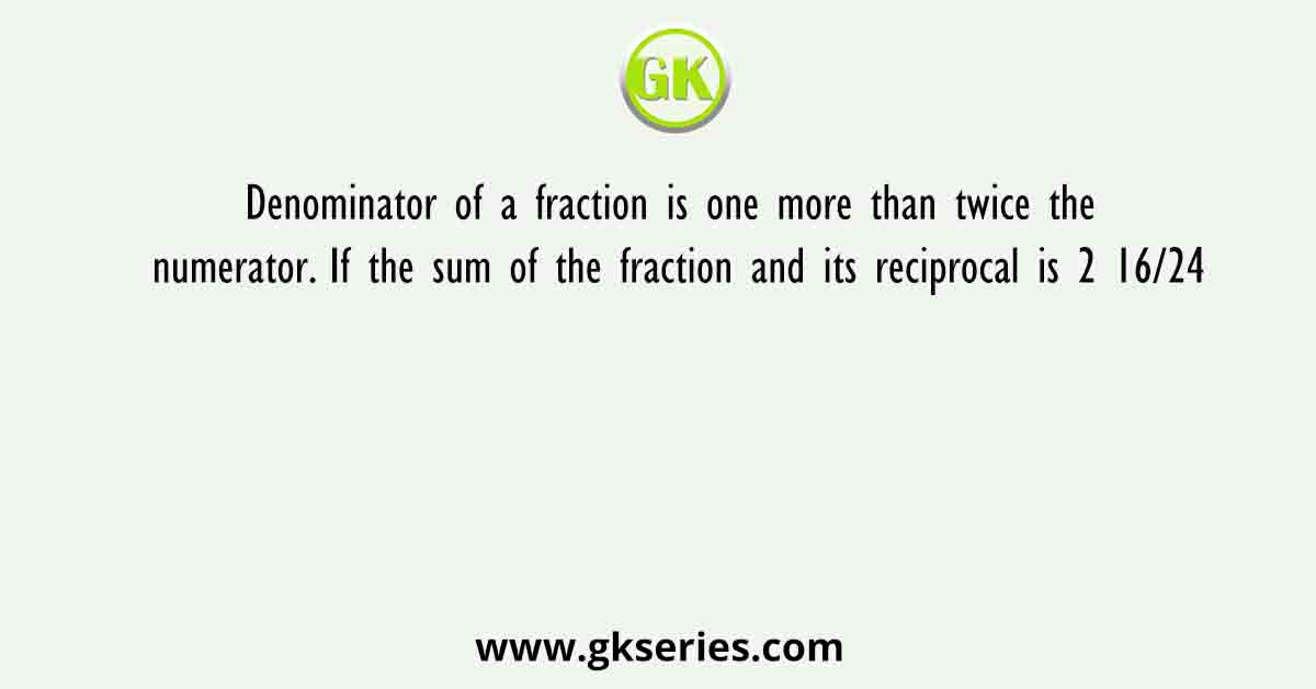 Denominator of a fraction is one more than twice the numerator. If the sum of the fraction and its reciprocal is 2 16/24