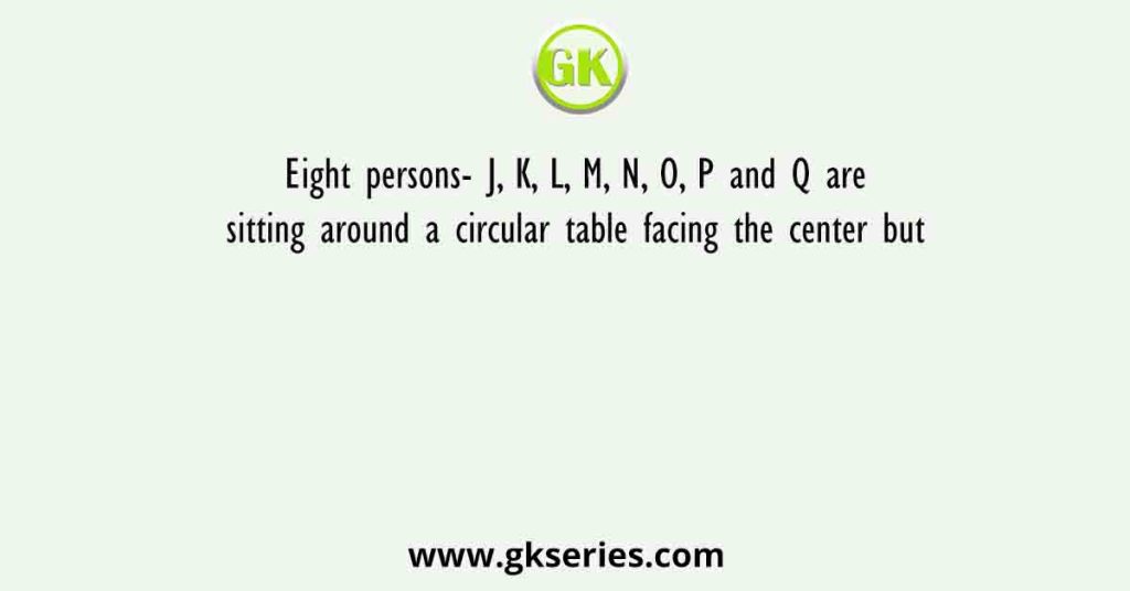 Eight persons- J, K, L, M, N, O, P and Q are sitting around a circular table facing the center but