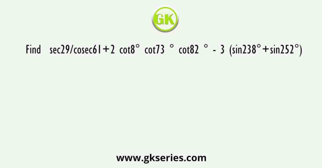 Find sec29/cosec61+2 cot8° cot73 ° cot82 ° - 3 (sin238°+sin252°)