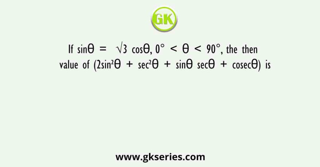 If sinθ = √3 cosθ, 0° < θ < 90°, the then value of (2sin²θ + sec²θ + sinθ secθ + cosecθ) is