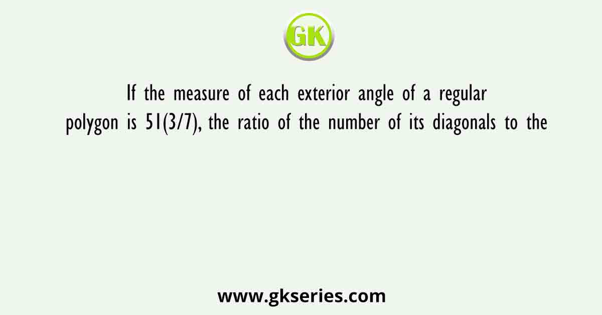 If the measure of each exterior angle of a regular polygon is 51(3/7), the ratio of the number of its diagonals to the