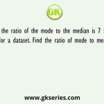 If the ratio of the mode to the median is 7 : 9 for a dataset. Find the ratio of mode to mean