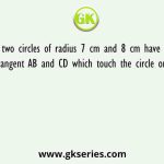 If two circles of radius 7 cm and 8 cm have two common tangent AB and CD which touch the circle on A, C and B