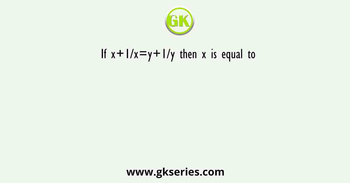 If x+1/x=y+1/y then x is equal to