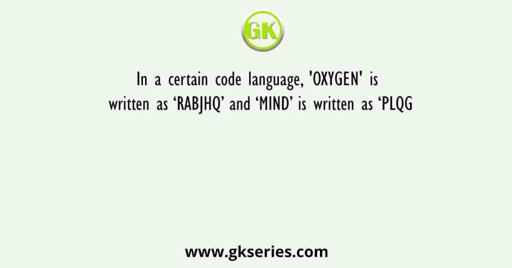 In a certain code language, 'OXYGEN' is written as ‘RABJHQ’ and ‘MIND’ is written as ‘PLQG