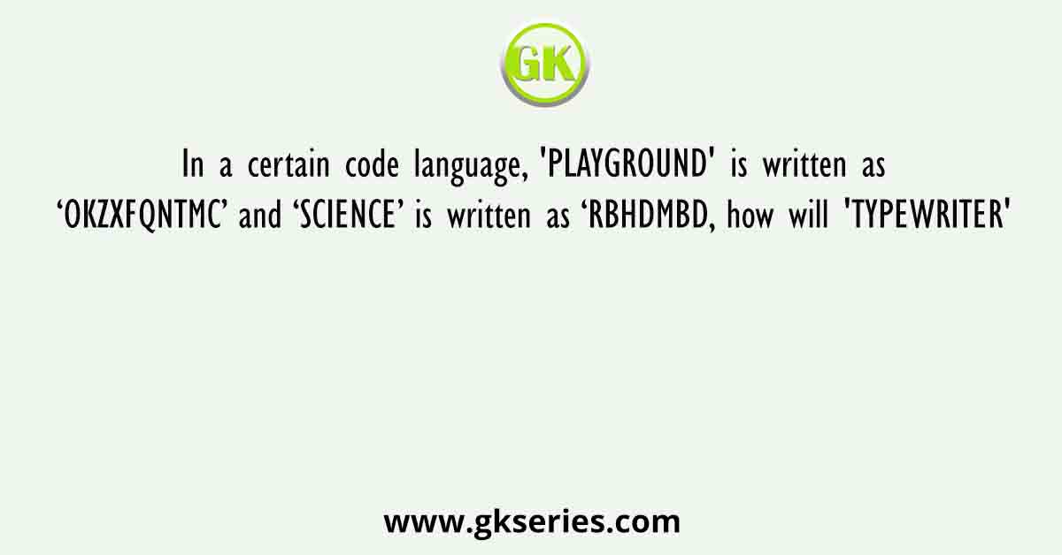 In a certain code language, 'PLAYGROUND' is written as ‘OKZXFQNTMC’ and ‘SCIENCE’ is written as ‘RBHDMBD, how will 'TYPEWRITER'
