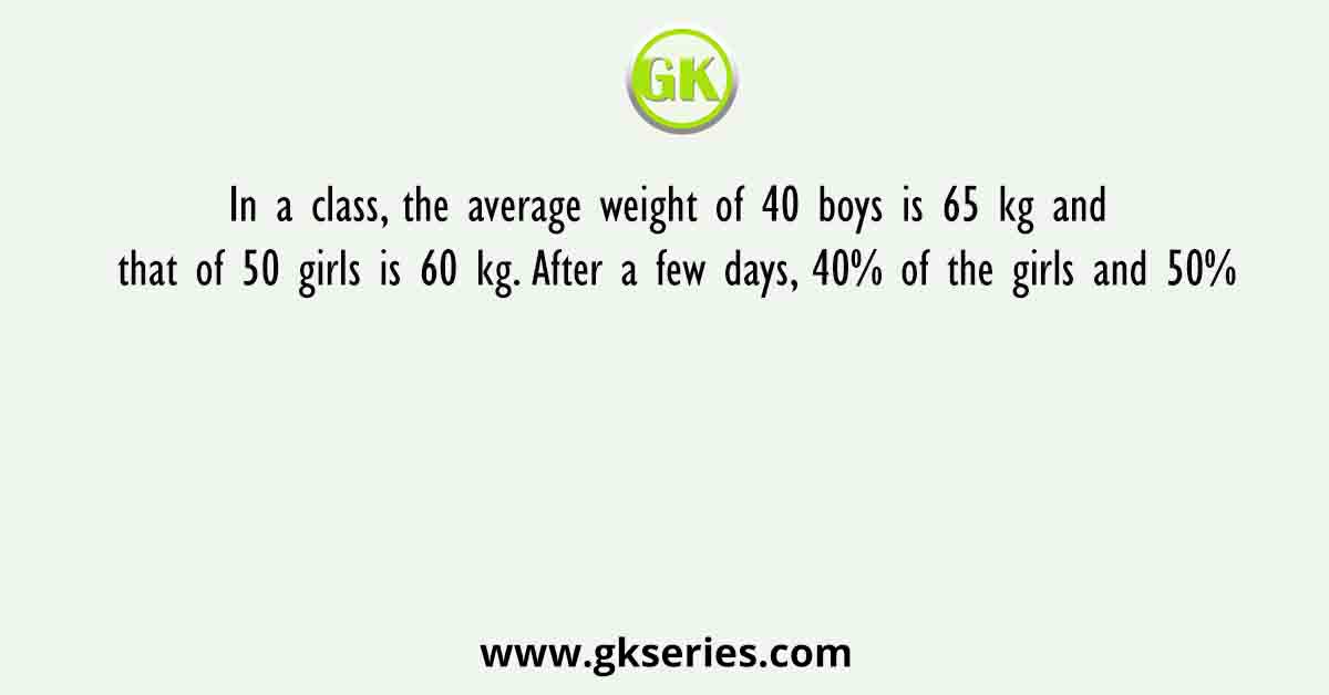 In a class, the average weight of 40 boys is 65 kg and that of 50 girls is 60 kg. After a few days, 40% of the girls and 50%