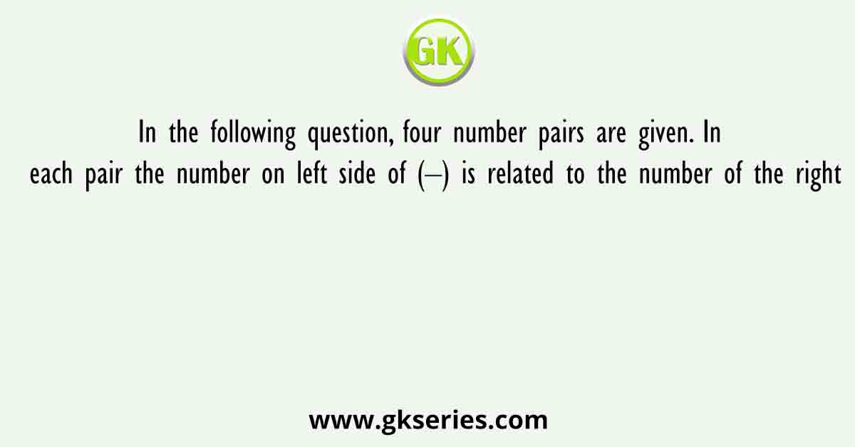 In the following question, four number pairs are given. In each pair the number on left side of (–) is related to the number of the right