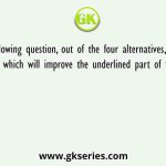 In the following question, out of the four alternatives, select the alternative which will improve the underlined part of the sentence