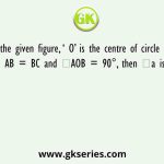 In the given figure, ‘ O’ is the centre of circle and AB = BC and ∠AOB = 90°, then ∠a is