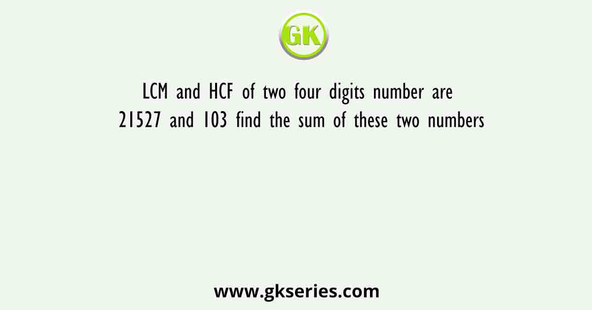 LCM and HCF of two four digits number are 21527 and 103 find the sum of these two numbers