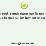 Ram travels a certain distance from his room at a constant speed. If his speed was 6km faster than he would take 18 hours