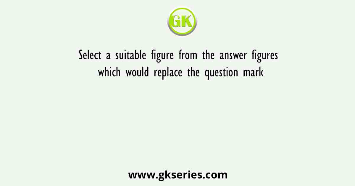 Select a suitable figure from the answer figures which would replace the question mark