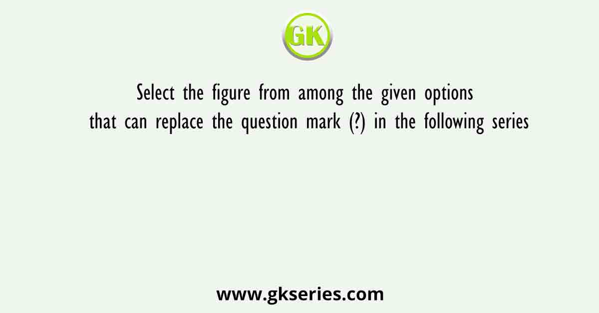 Select the figure from among the given options that can replace the question mark (?) in the following series