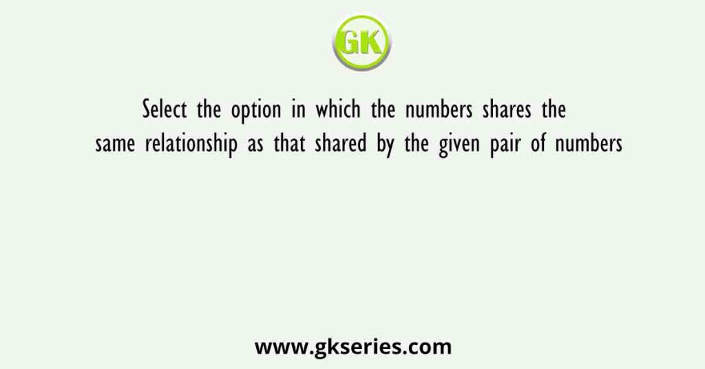 Select the option in which the numbers shares the same relationship as that shared by the given pair of numbers