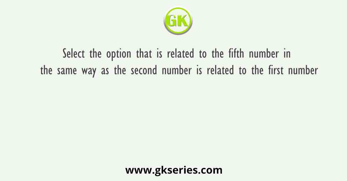 Select the option that is related to the fifth number in the same way as the second number is related to the first number