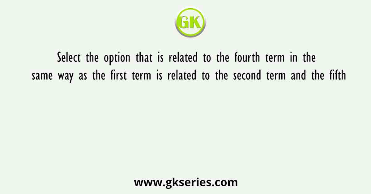 Select the option that is related to the fourth term in the same way as the first term is related to the second term and the fifth