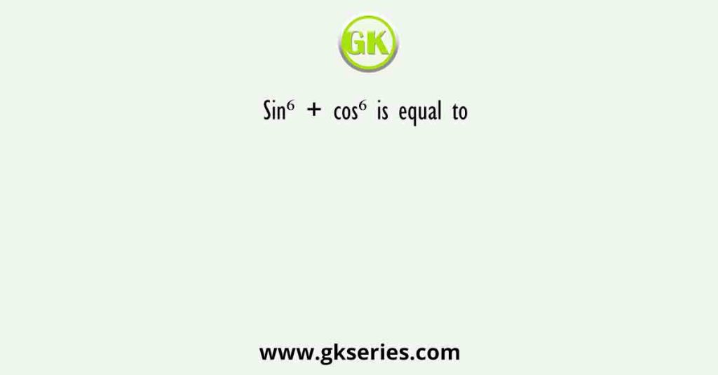 Sin⁶ + cos⁶ is equal to