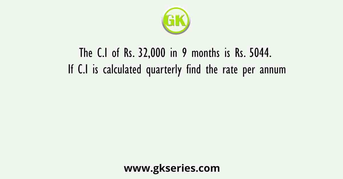 The C.I of Rs. 32,000 in 9 months is Rs. 5044. If C.I is calculated quarterly find the rate per annum