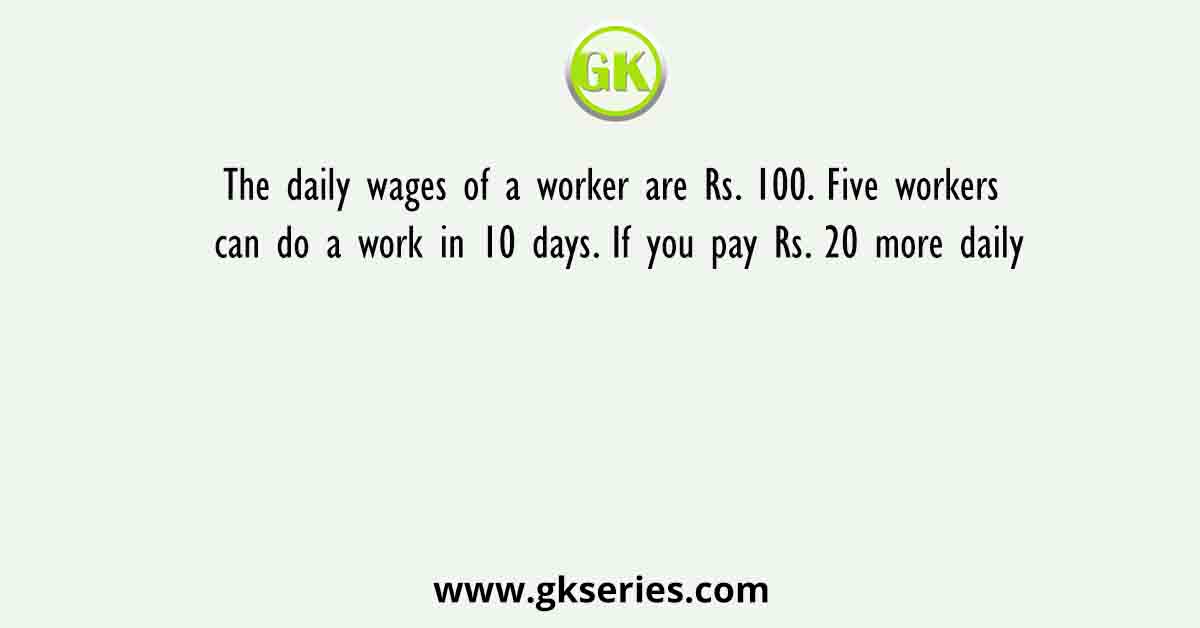 The daily wages of a worker are Rs. 100. Five workers can do a work in 10 days. If you pay Rs. 20 more daily