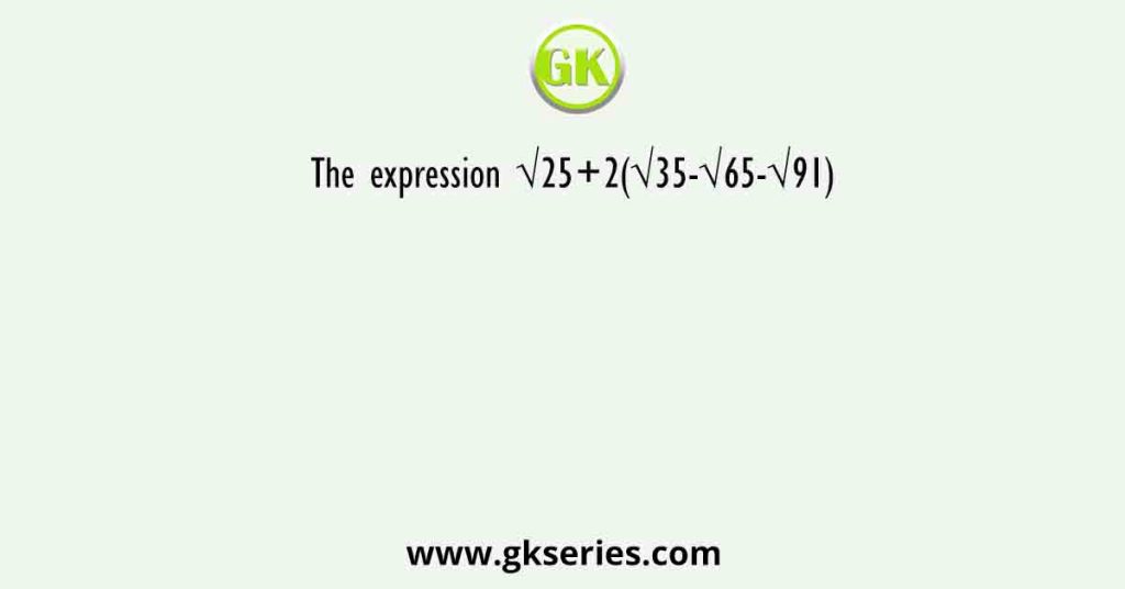 The expression √25+2(√35-√65-√91)