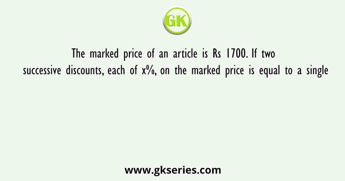 The marked price of an article is Rs 1700. If two successive discounts, each of x%, on the marked price is equal to a single