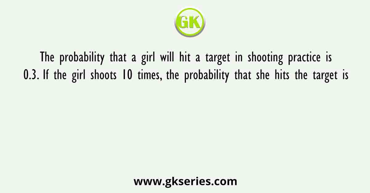 The probability that a girl will hit a target in shooting practice is 0.3. If the girl shoots 10 times, the probability that she hits the target is