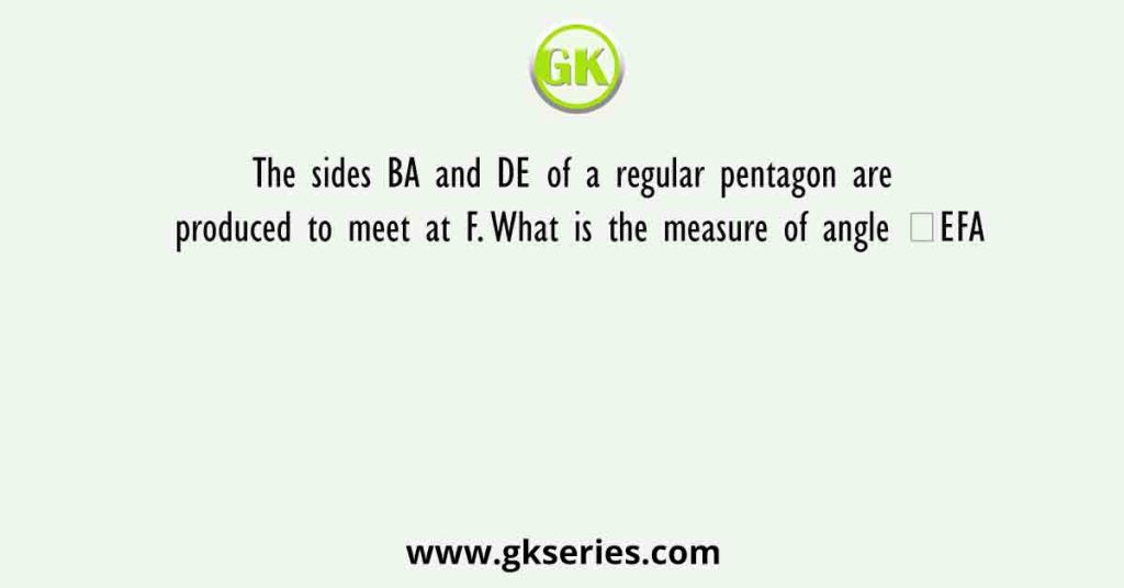 The sides BA and DE of a regular pentagon are produced to meet at F. What is the measure of angle ∠EFA