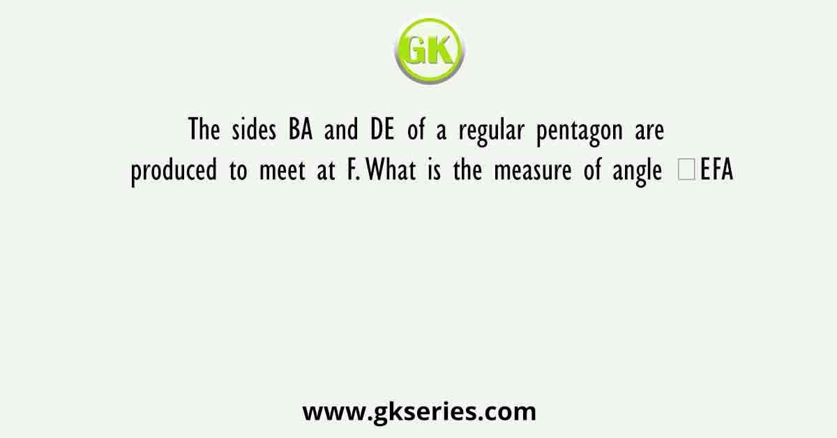 The sides BA and DE of a regular pentagon are produced to meet at F. What is the measure of angle ∠EFA