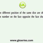 Three different position of the same dice are shown. Find the number on the face opposite the face showing ‘ 5’