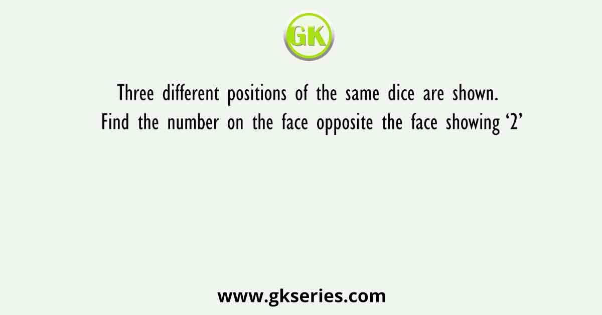 Three different positions of the same dice are shown. Find the number on the face opposite the face showing ‘2’