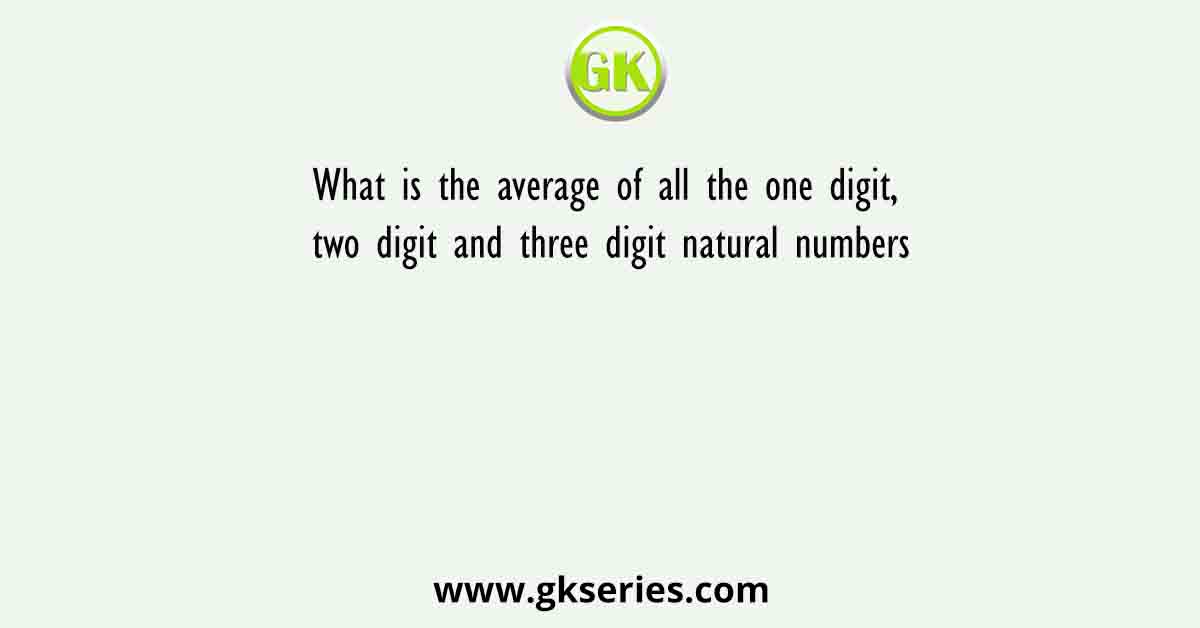 What is the average of all the one digit, two digit and three digit natural numbers