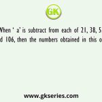 When ‘ a’ is subtract from each of 21, 38, 55, and 106, then the numbers obtained in this order