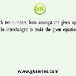 Which two numbers, from amongst the given options, should be interchanged to make the given equation correct