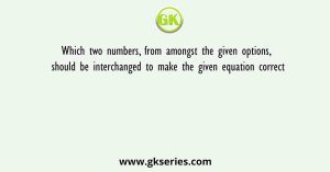 Which two numbers, from amongst the given options, should be interchanged to make the given equation correct