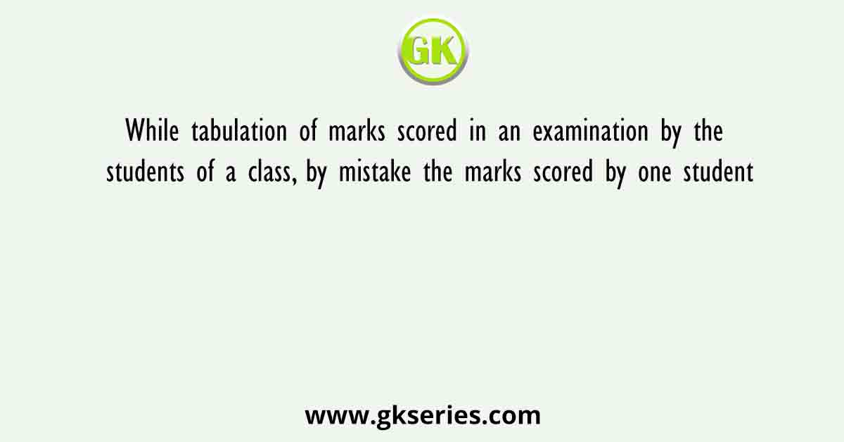 While tabulation of marks scored in an examination by the students of a class, by mistake the marks scored by one student