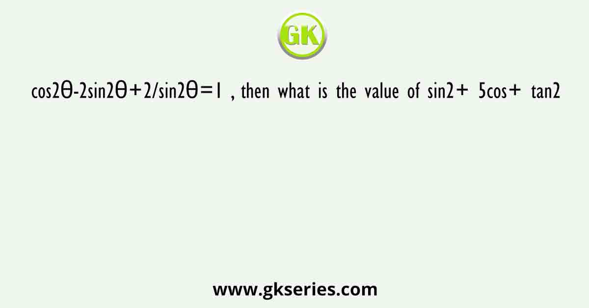 cos2θ-2sin2θ+2/sin2θ=1 , then what is the value of sin2+ 5cos+ tan2
