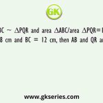 ∆ABC ~ ∆PQR and area ΔABC/area ΔPQR=16/9.  If PQ = 18 cm and BC = 12 cm, then AB and QR are respectively