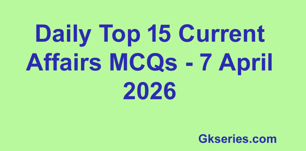 Daily Top 15 Current Affairs MCQs - 7 April 2026
