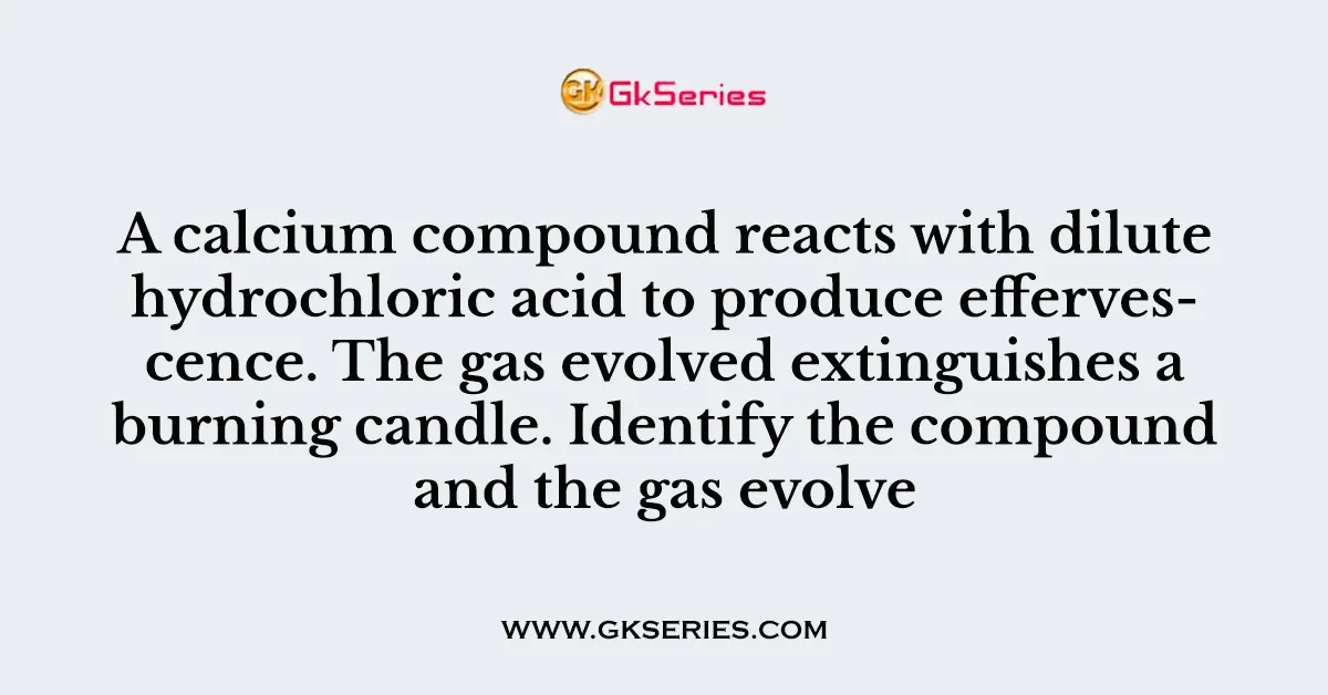 A calcium compound reacts with dilute hydrochloric acid to produce effervescence. The gas evolved extinguishes a burning candle. Identify the compound and the gas evolve