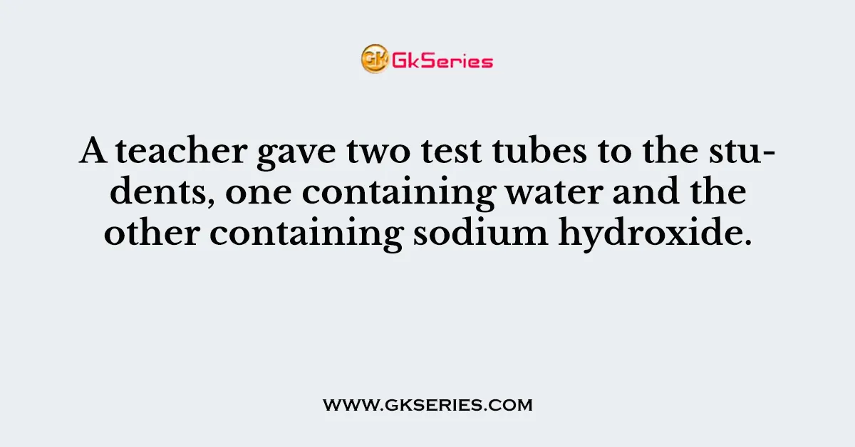 A teacher gave two test tubes to the students, one containing water and the other containing sodium hydroxide.