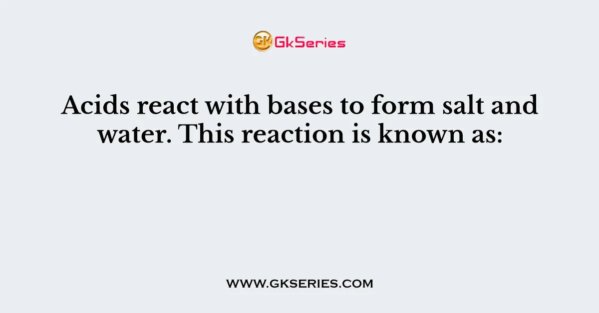 Acids react with bases to form salt and water. This reaction is known as: